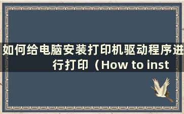 如何给电脑安装打印机驱动程序进行打印（How to install the Printer driver to the computer）